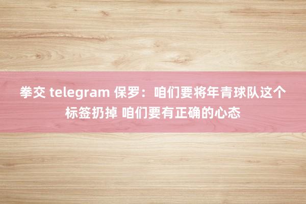 拳交 telegram 保罗：咱们要将年青球队这个标签扔掉 咱们要有正确的心态