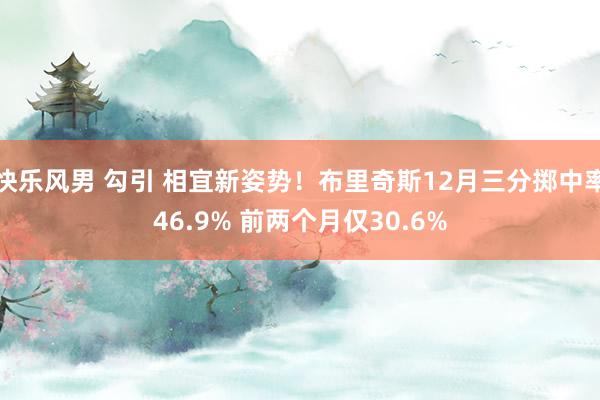 快乐风男 勾引 相宜新姿势！布里奇斯12月三分掷中率46.9% 前两个月仅30.6%