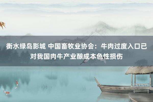 衡水绿岛影城 中国畜牧业协会：牛肉过度入口已对我国肉牛产业酿成本色性损伤