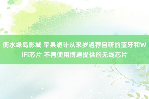 衡水绿岛影城 苹果诡计从来岁遴荐自研的蓝牙和WiFi芯片 不再使用博通提供的无线芯片