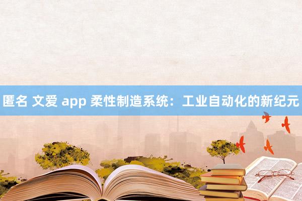 匿名 文爱 app 柔性制造系统：工业自动化的新纪元