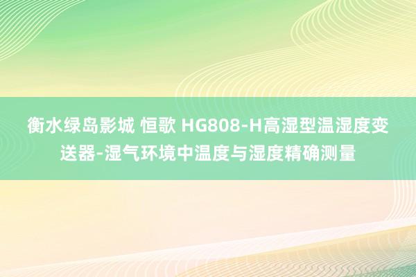 衡水绿岛影城 恒歌 HG808-H高湿型温湿度变送器-湿气环境中温度与湿度精确测量