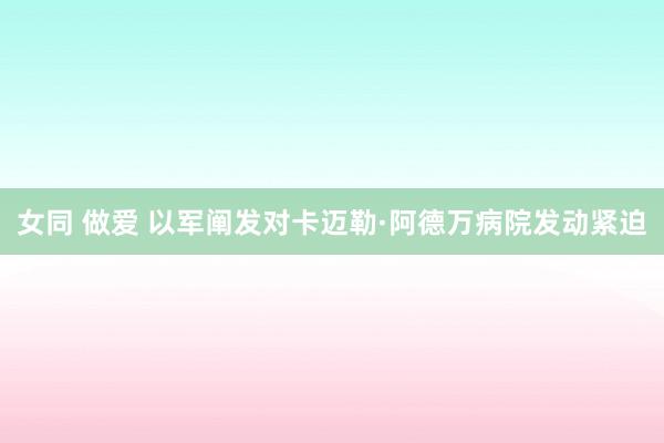 女同 做爱 以军阐发对卡迈勒·阿德万病院发动紧迫