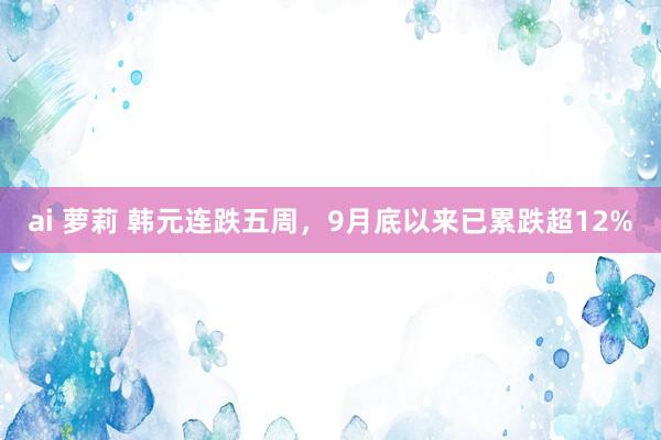 ai 萝莉 韩元连跌五周，9月底以来已累跌超12%