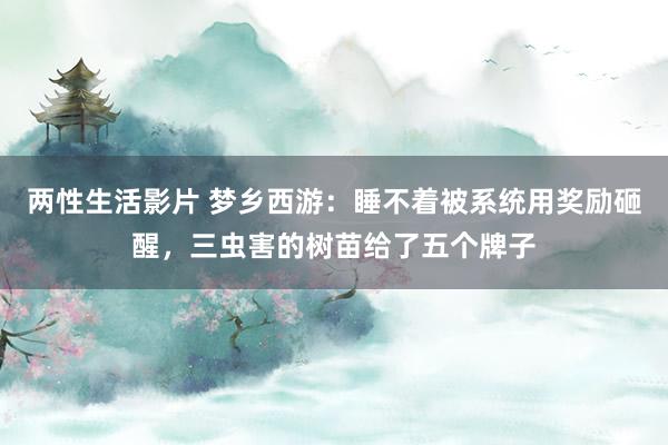 两性生活影片 梦乡西游：睡不着被系统用奖励砸醒，三虫害的树苗给了五个牌子