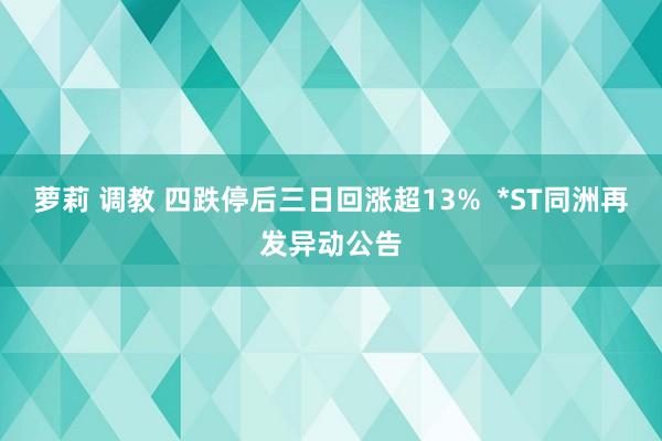 萝莉 调教 四跌停后三日回涨超13%  *ST同洲再发异动公告