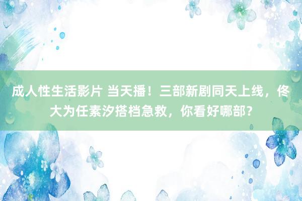 成人性生活影片 当天播！三部新剧同天上线，佟大为任素汐搭档急救，你看好哪部？