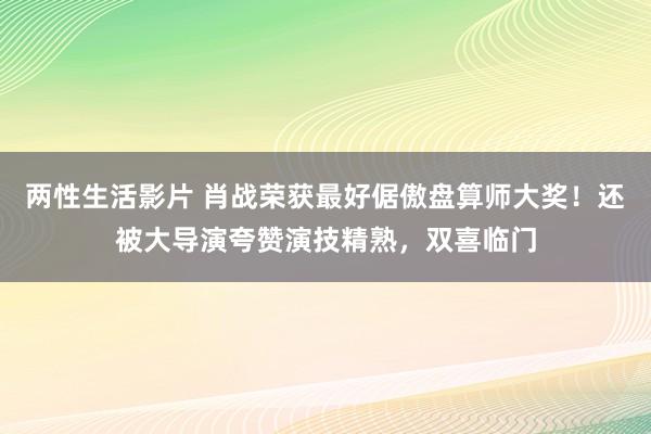 两性生活影片 肖战荣获最好倨傲盘算师大奖！还被大导演夸赞演技精熟，双喜临门