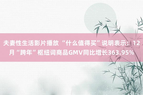 夫妻性生活影片播放 “什么值得买”说明表示：12月“跨年”枢纽词商品GMV同比增长363.95%