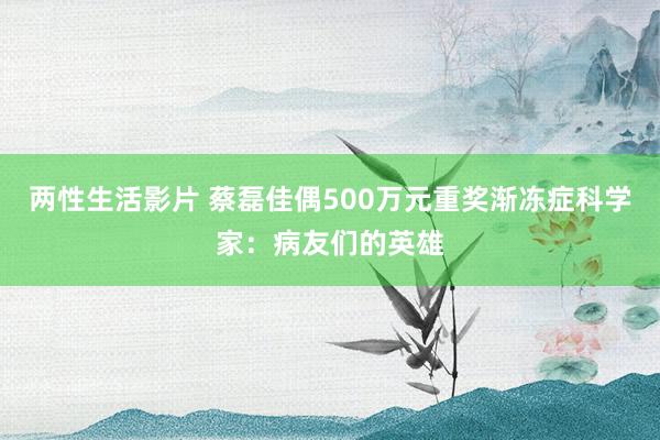 两性生活影片 蔡磊佳偶500万元重奖渐冻症科学家：病友们的英雄