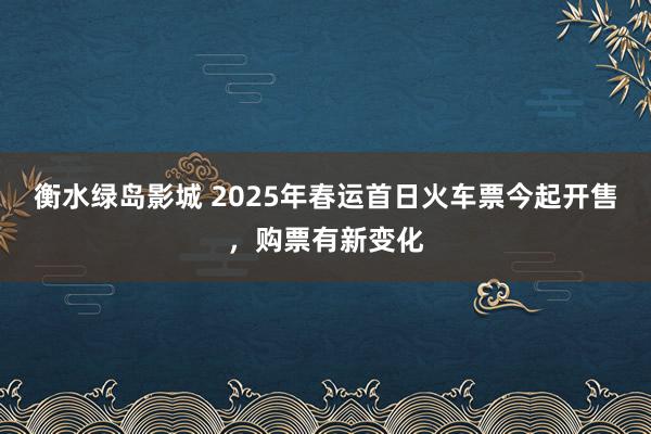 衡水绿岛影城 2025年春运首日火车票今起开售，购票有新变化