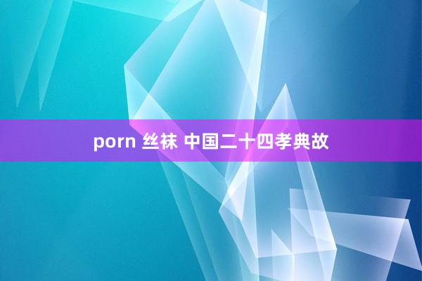 porn 丝袜 中国二十四孝典故