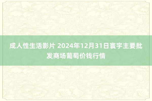 成人性生活影片 2024年12月31日寰宇主要批发商场葡萄价钱行情