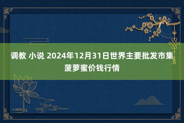 调教 小说 2024年12月31日世界主要批发市集菠萝蜜价钱行情