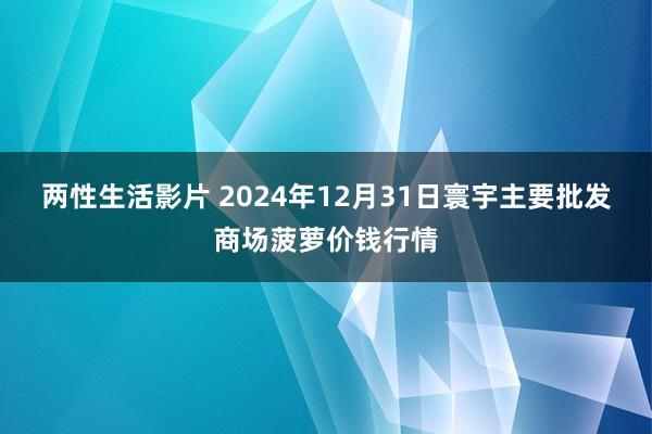 两性生活影片 2024年12月31日寰宇主要批发商场菠萝价钱行情