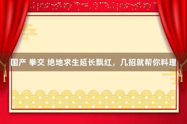 国产 拳交 绝地求生延长飘红，几招就帮你料理