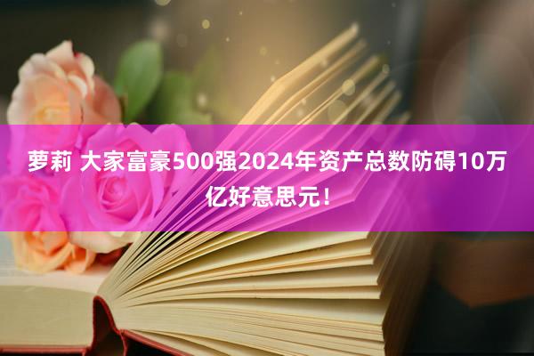 萝莉 大家富豪500强2024年资产总数防碍10万亿好意思元！