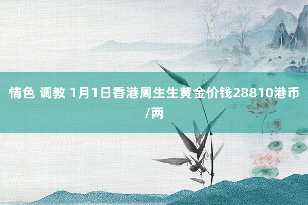 情色 调教 1月1日香港周生生黄金价钱28810港币/两