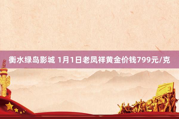 衡水绿岛影城 1月1日老凤祥黄金价钱799元/克