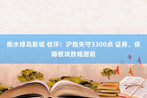 衡水绿岛影城 收评：沪指失守3300点 证券、保障板块跌幅居前