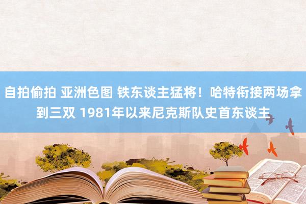 自拍偷拍 亚洲色图 铁东谈主猛将！哈特衔接两场拿到三双 1981年以来尼克斯队史首东谈主