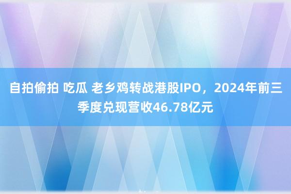 自拍偷拍 吃瓜 老乡鸡转战港股IPO，2024年前三季度兑现营收46.78亿元