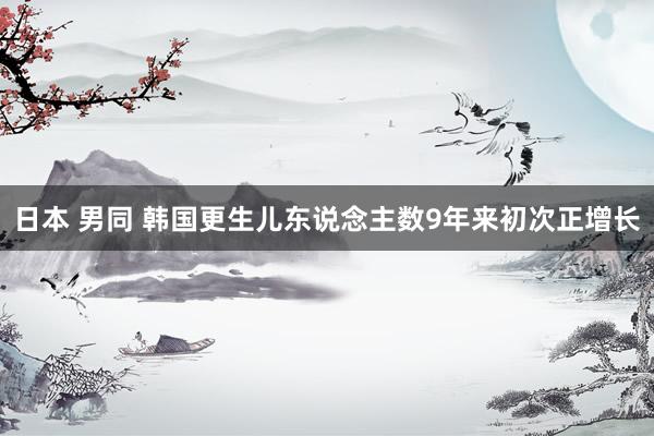 日本 男同 韩国更生儿东说念主数9年来初次正增长