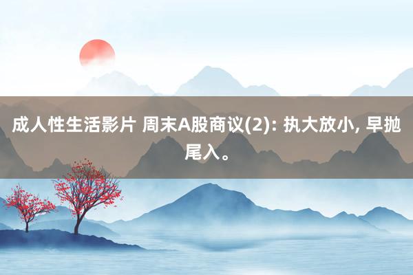 成人性生活影片 周末A股商议(2): 执大放小， 早抛尾入。