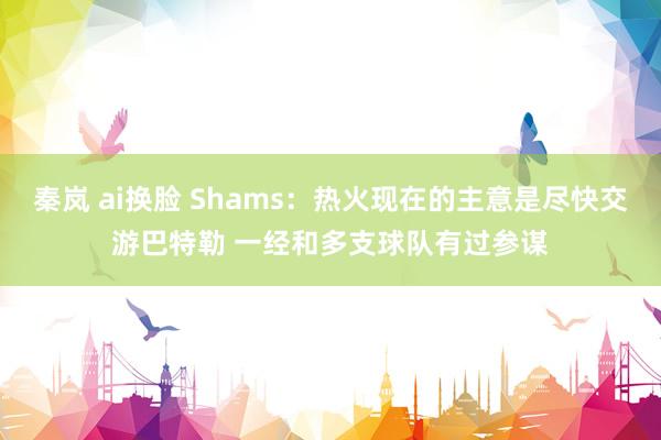 秦岚 ai换脸 Shams：热火现在的主意是尽快交游巴特勒 一经和多支球队有过参谋