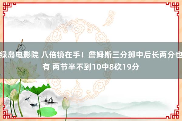 绿岛电影院 八倍镜在手！詹姆斯三分掷中后长两分也有 两节半不到10中8砍19分