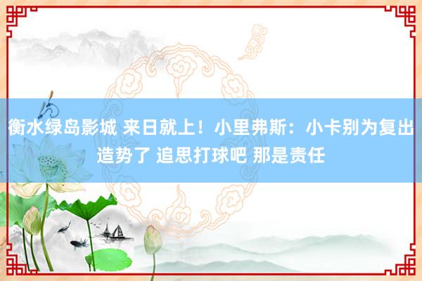 衡水绿岛影城 来日就上！小里弗斯：小卡别为复出造势了 追思打球吧 那是责任