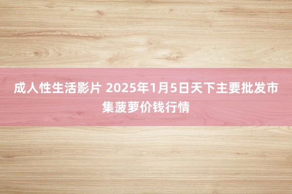 成人性生活影片 2025年1月5日天下主要批发市集菠萝价钱行情