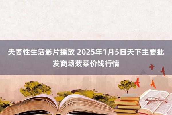 夫妻性生活影片播放 2025年1月5日天下主要批发商场菠菜价钱行情