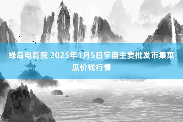 绿岛电影院 2025年1月5日宇宙主要批发市集菜瓜价钱行情