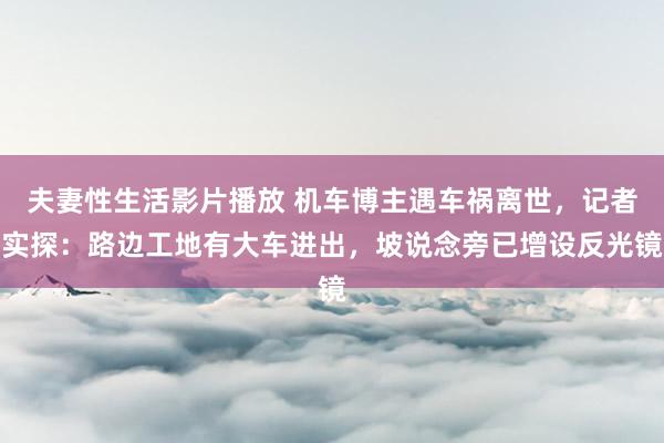 夫妻性生活影片播放 机车博主遇车祸离世，记者实探：路边工地有大车进出，坡说念旁已增设反光镜