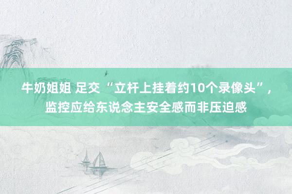 牛奶姐姐 足交 “立杆上挂着约10个录像头”，监控应给东说念主安全感而非压迫感