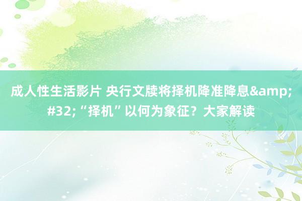 成人性生活影片 央行文牍将择机降准降息&#32;“择机”以何为象征？大家解读