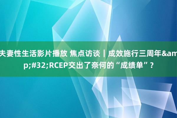 夫妻性生活影片播放 焦点访谈｜成效施行三周年&#32;RCEP交出了奈何的“成绩单”？