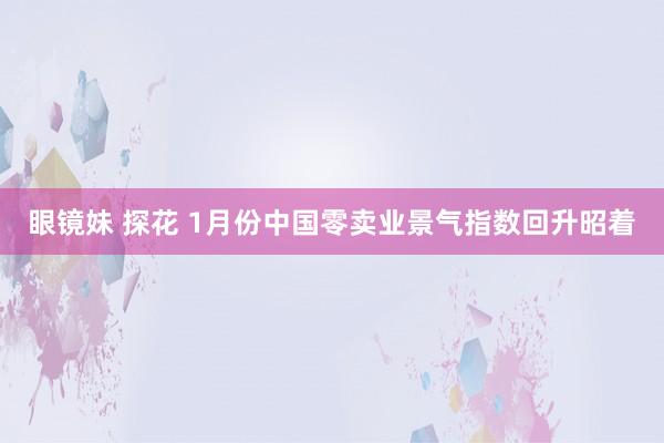 眼镜妹 探花 1月份中国零卖业景气指数回升昭着