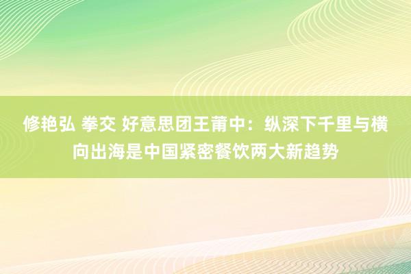 修艳弘 拳交 好意思团王莆中：纵深下千里与横向出海是中国紧密餐饮两大新趋势