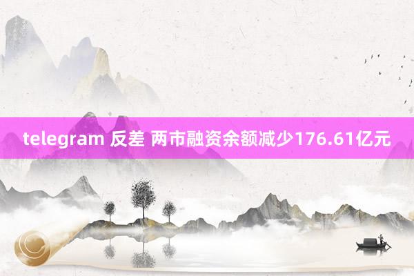 telegram 反差 两市融资余额减少176.61亿元