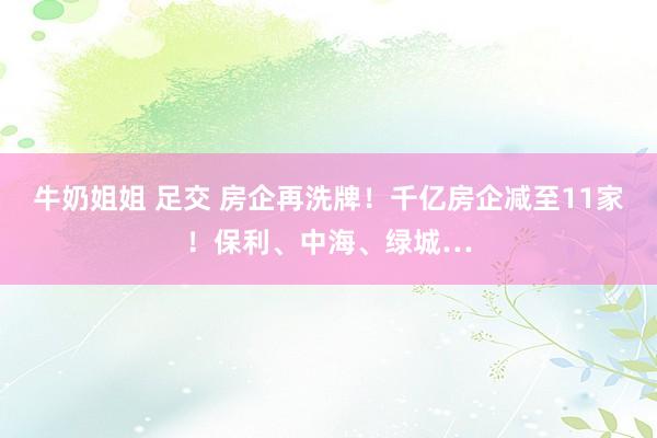 牛奶姐姐 足交 房企再洗牌！千亿房企减至11家！保利、中海、绿城…