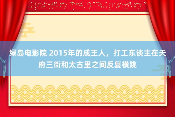 绿岛电影院 2015年的成王人，打工东谈主在天府三街和太古里之间反复横跳