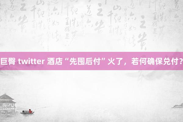 巨臀 twitter 酒店“先囤后付”火了，若何确保兑付？