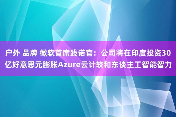 户外 品牌 微软首席践诺官：公司将在印度投资30亿好意思元膨胀Azure云计较和东谈主工智能智力