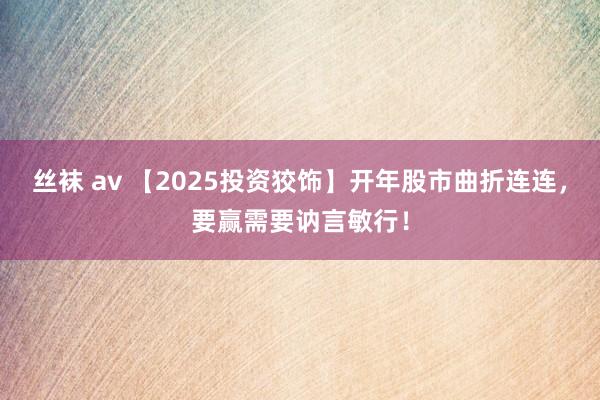 丝袜 av 【2025投资狡饰】开年股市曲折连连，要赢需要讷言敏行！