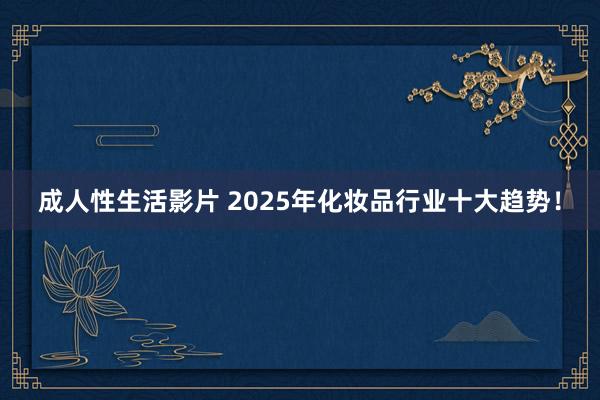 成人性生活影片 2025年化妆品行业十大趋势！