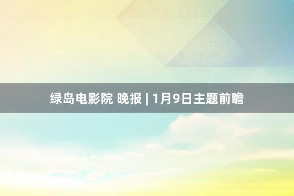 绿岛电影院 晚报 | 1月9日主题前瞻