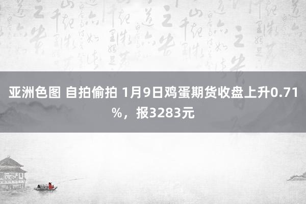 亚洲色图 自拍偷拍 1月9日鸡蛋期货收盘上升0.71%，报3283元