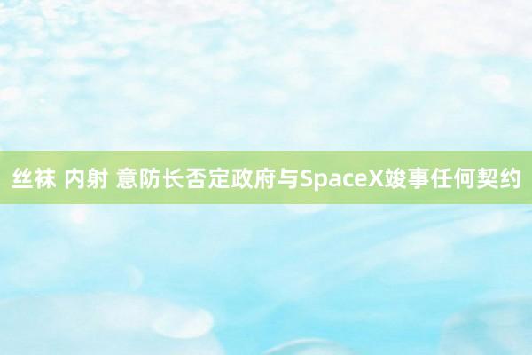 丝袜 内射 意防长否定政府与SpaceX竣事任何契约